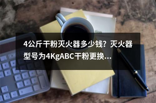4公斤干粉灭火器多少钱？灭火器型号为4KgABC干粉更换灭火剂大约一只多少钱