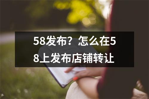 58发布？怎么在58上发布店铺转让