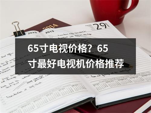 65寸电视价格？65寸最好电视机价格推荐