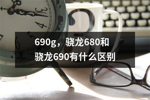 690g，骁龙680和骁龙690有什么区别