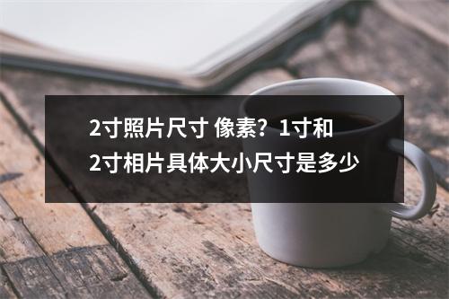 2寸照片尺寸 像素？1寸和2寸相片具体大小尺寸是多少