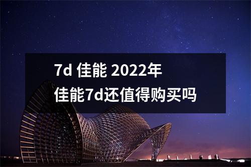 7d 佳能 2022年佳能7d还值得购买吗