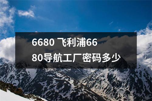 6680 飞利浦6680导航工厂密码多少