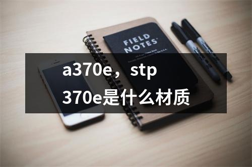 a370e，stp370e是什么材质
