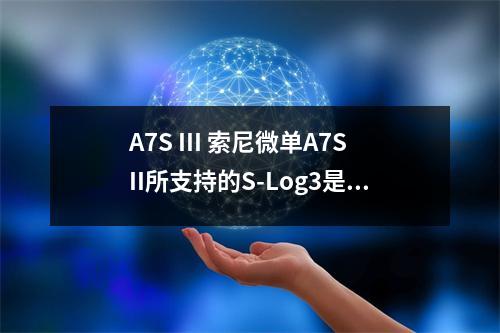 A7S III 索尼微单A7SII所支持的S-Log3是什么意思使用这种模式拍摄有哪些好处