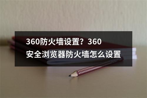 360防火墙设置？360安全浏览器防火墙怎么设置