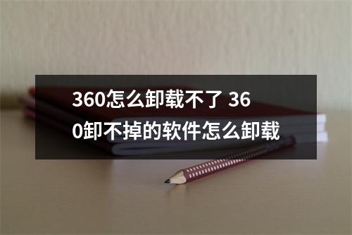 360怎么卸载不了 360卸不掉的软件怎么卸载