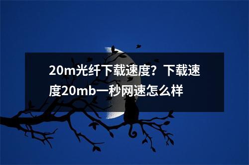 20m光纤下载速度？下载速度20mb一秒网速怎么样
