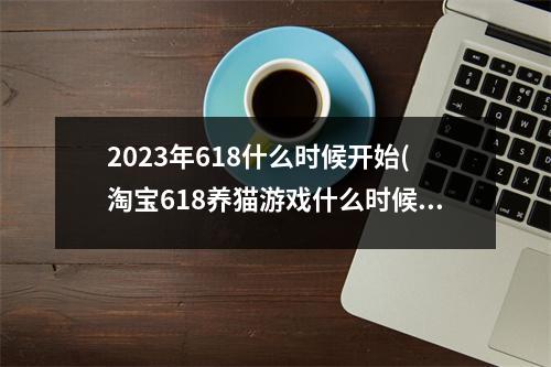 2023年618什么时候开始(淘宝618养猫游戏什么时候开始)