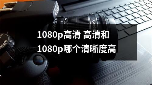 1080p高清 高清和1080p哪个清晰度高