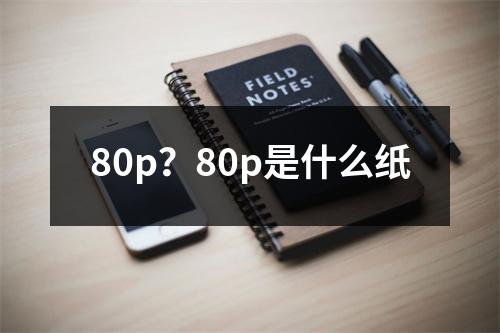 80p？80p是什么纸