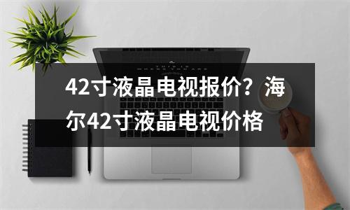 42寸液晶电视报价？海尔42寸液晶电视价格