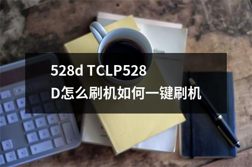 528d TCLP528D怎么刷机如何一键刷机