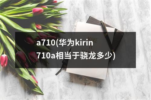 a710(华为kirin710a相当于骁龙多少)