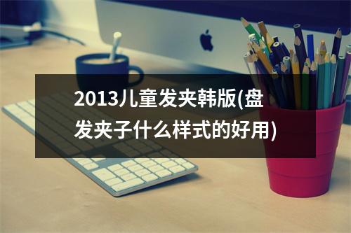 2013儿童发夹韩版(盘发夹子什么样式的好用)