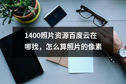 1400照片资源百度云在哪找，怎么算照片的像素