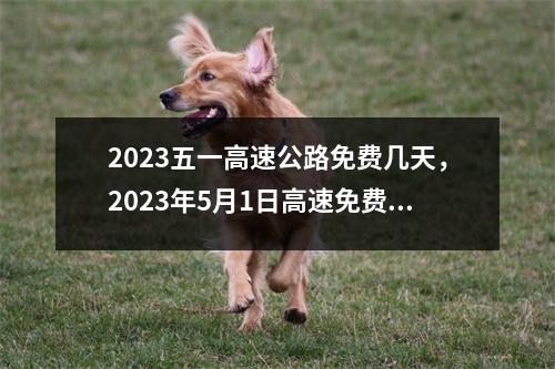 2023五一高速公路免费几天，2023年5月1日高速免费时间