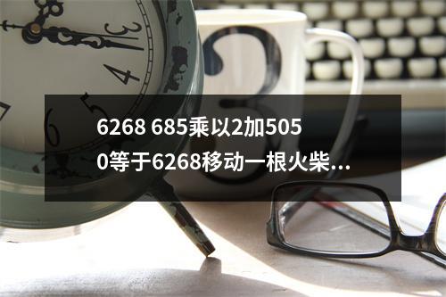6268 685乘以2加5050等于6268移动一根火柴使等式成立