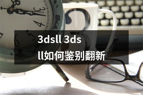 3dsll 3dsll如何鉴别翻新