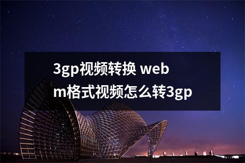 3gp视频转换 webm格式视频怎么转3gp