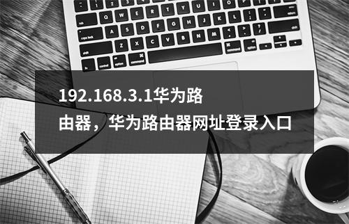 192.168.3.1华为路由器，华为路由器网址登录入口