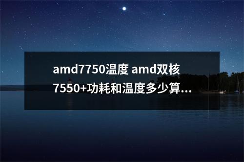 amd7750温度 amd双核7550+功耗和温度多少算正常