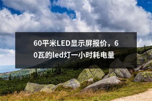60平米LED显示屏报价，60瓦的led灯一小时耗电量
