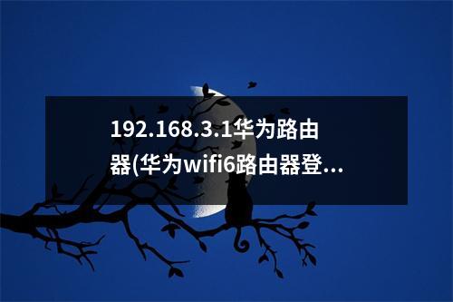 192.168.3.1华为路由器(华为wifi6路由器登录入口)