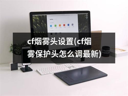 cf烟雾头设置(cf烟雾保护头怎么调最新)