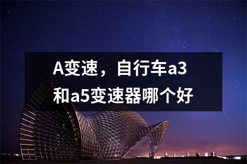 A变速，自行车a3和a5变速器哪个好