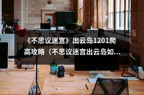 《不思议迷宫》出云岛1201爬高攻略（不思议迷宫出云岛如何到100层）