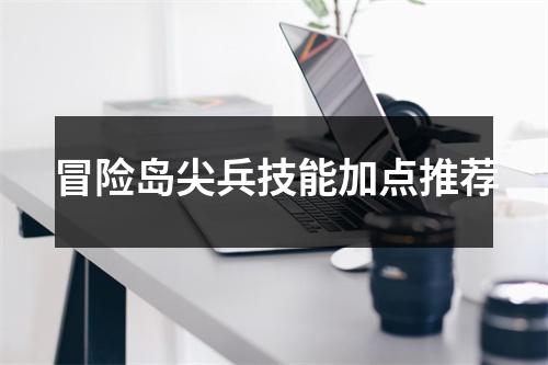 冒险岛尖兵技能加点推荐