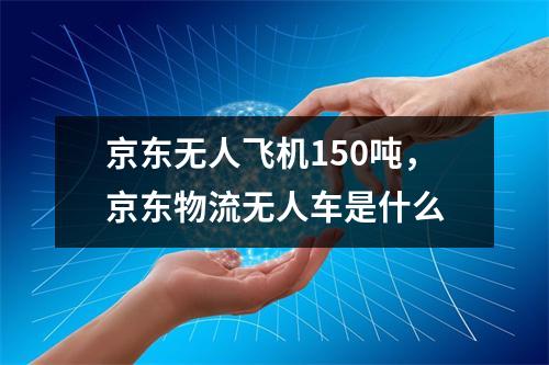 京东无人飞机150吨，京东物流无人车是什么