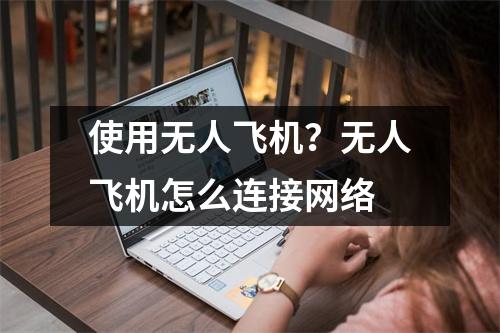 使用无人飞机？无人飞机怎么连接网络