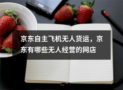 京东自主飞机无人货运，京东有哪些无人经营的网店