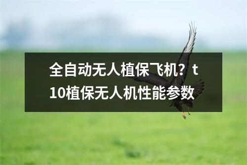 全自动无人植保飞机？t10植保无人机性能参数