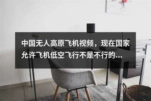 中国无人高原飞机视频，现在国家允许飞机低空飞行不是不行的吗