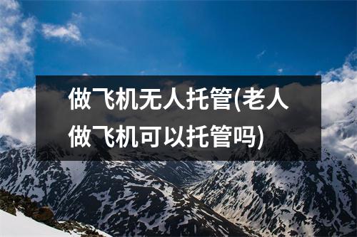 做飞机无人托管(老人做飞机可以托管吗)