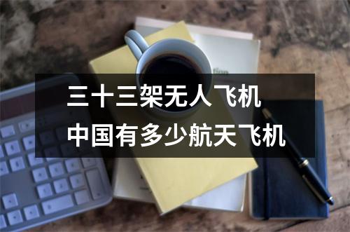 三十三架无人飞机 中国有多少航天飞机