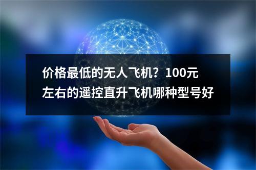 价格最低的无人飞机？100元左右的遥控直升飞机哪种型号好