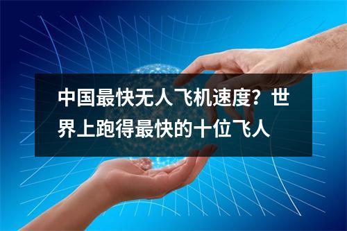 中国最快无人飞机速度？世界上跑得最快的十位飞人