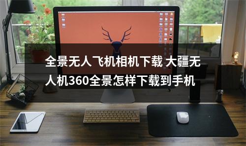 全景无人飞机相机下载 大疆无人机360全景怎样下载到手机