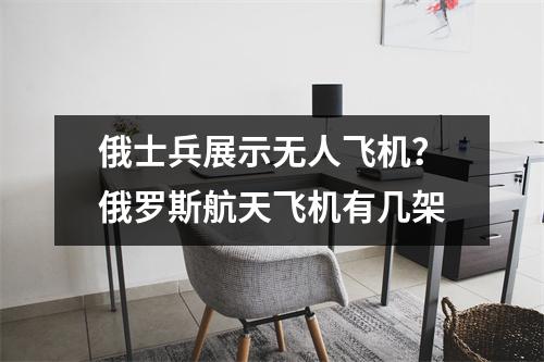 俄士兵展示无人飞机？俄罗斯航天飞机有几架