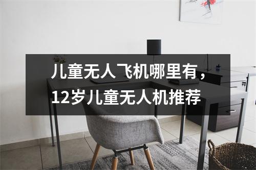 儿童无人飞机哪里有，12岁儿童无人机推荐