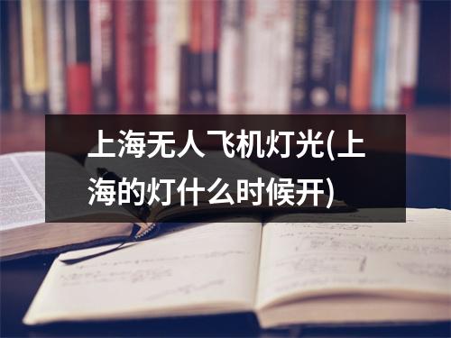 上海无人飞机灯光(上海的灯什么时候开)