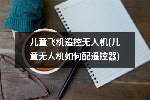 儿童飞机遥控无人机(儿童无人机如何配遥控器)