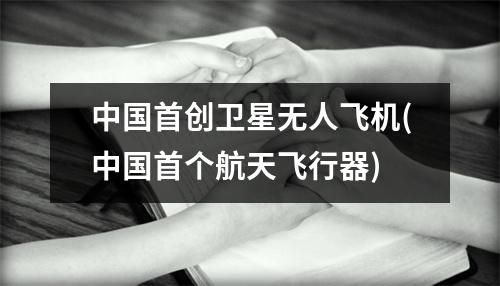 中国首创卫星无人飞机(中国首个航天飞行器)