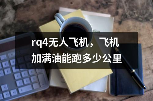 rq4无人飞机，飞机加满油能跑多少公里