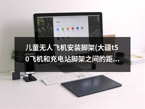 儿童无人飞机安装脚架(大疆t50飞机和充电站脚架之间的距离一样吗)