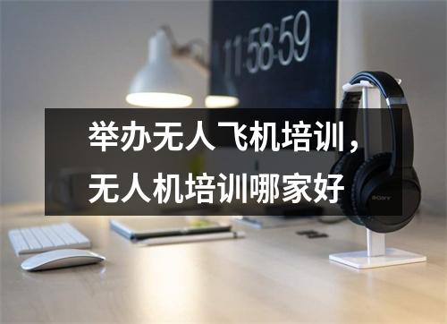 举办无人飞机培训，无人机培训哪家好